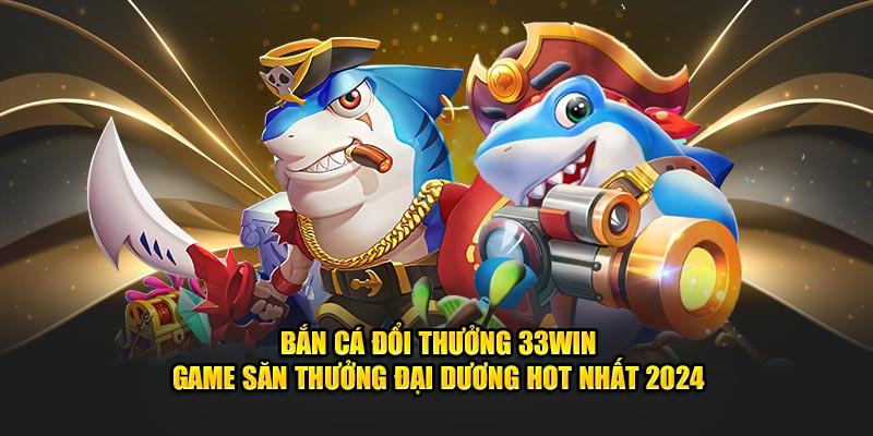 Bắn Cá Đổi Thưởng 33Win - Game Đổi Quà Đại Dương Hot