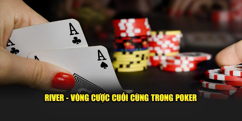 River - Vòng cược cuối cùng trong poker